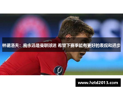 林德洛夫：我永远是曼联球迷 希望下赛季能有更好的表现和进步