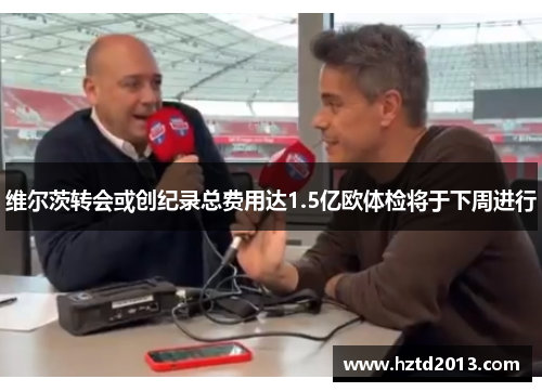 维尔茨转会或创纪录总费用达1.5亿欧体检将于下周进行 维尔茨转会或创纪录总费用达1.5亿欧体检将于下周进行