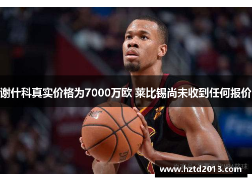 谢什科真实价格为7000万欧 莱比锡尚未收到任何报价