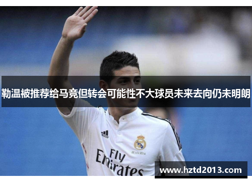 勒温被推荐给马竞但转会可能性不大球员未来去向仍未明朗