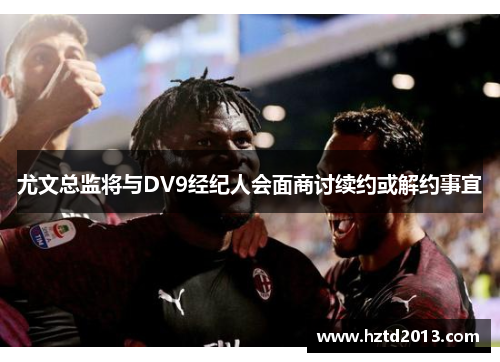 尤文总监将与DV9经纪人会面商讨续约或解约事宜