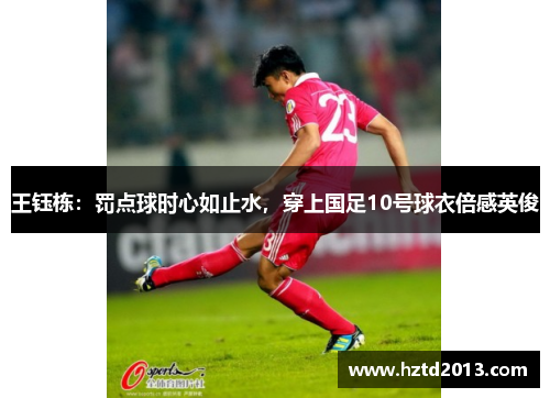 王钰栋：罚点球时心如止水，穿上国足10号球衣倍感英俊
