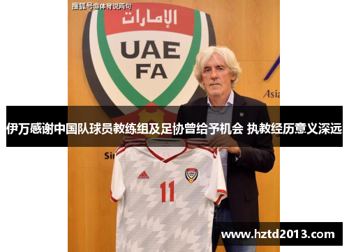 伊万感谢中国队球员教练组及足协曾给予机会 执教经历意义深远