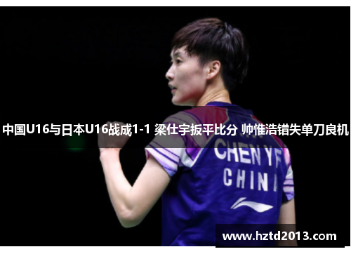 中国U16与日本U16战成1-1 梁仕宇扳平比分 帅惟浩错失单刀良机 中国U16与日本U16战成1-1 梁仕宇扳平比分 帅惟浩错失单刀良机