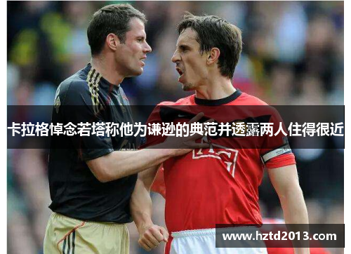 卡拉格悼念若塔称他为谦逊的典范并透露两人住得很近